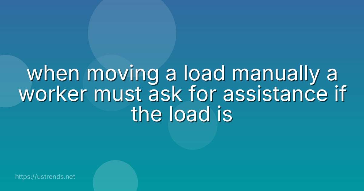 when moving a load manually a worker must ask for assistance if the load is