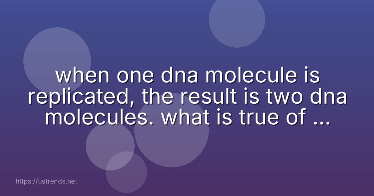 when one dna molecule is replicated, the result is two dna molecules. what is true of the second dna molecule?