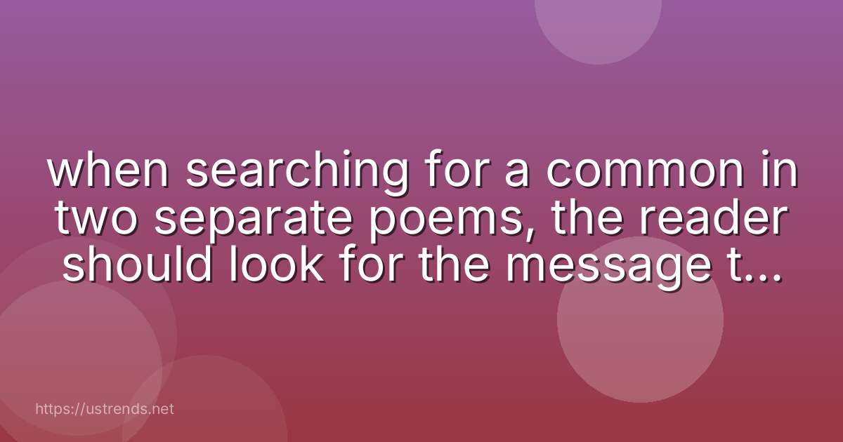 when searching for a common in two separate poems, the reader should look for the message that the texts convey.