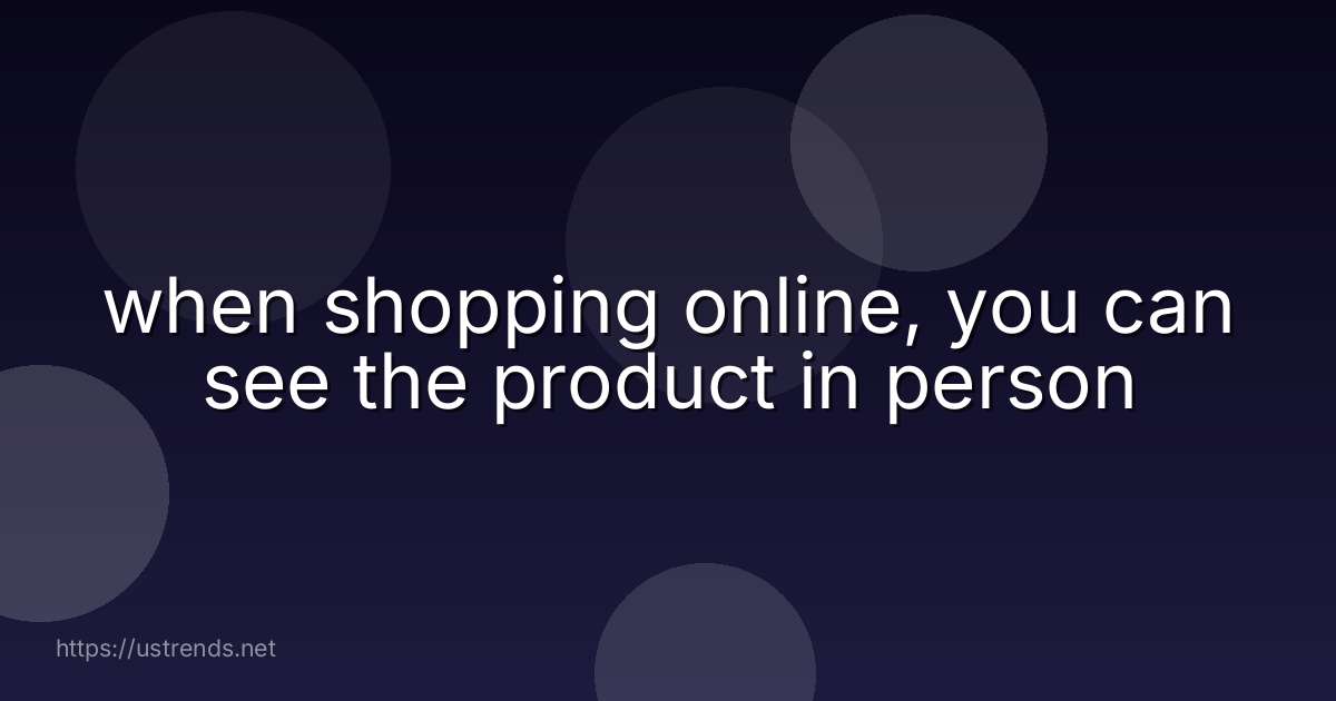 when shopping online, you can see the product in person