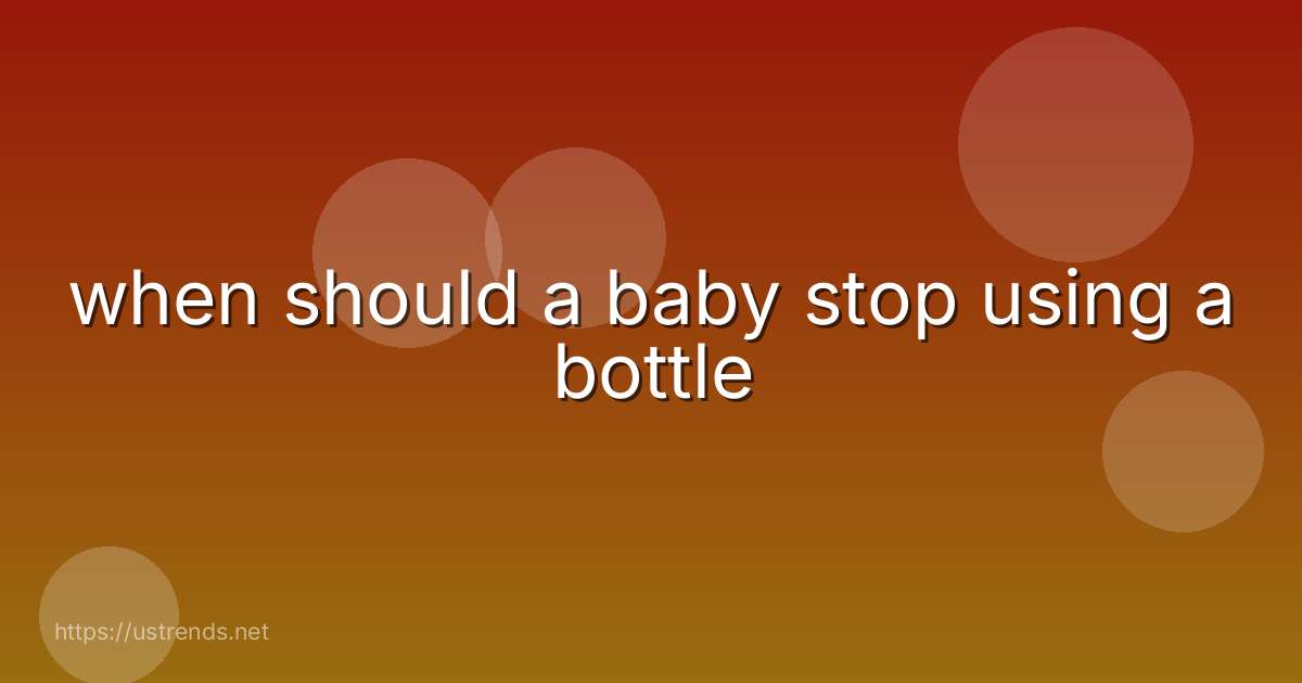 when should a baby stop using a bottle