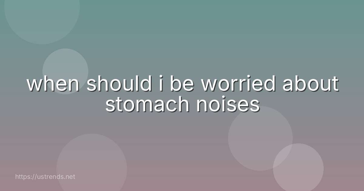 when should i be worried about stomach noises