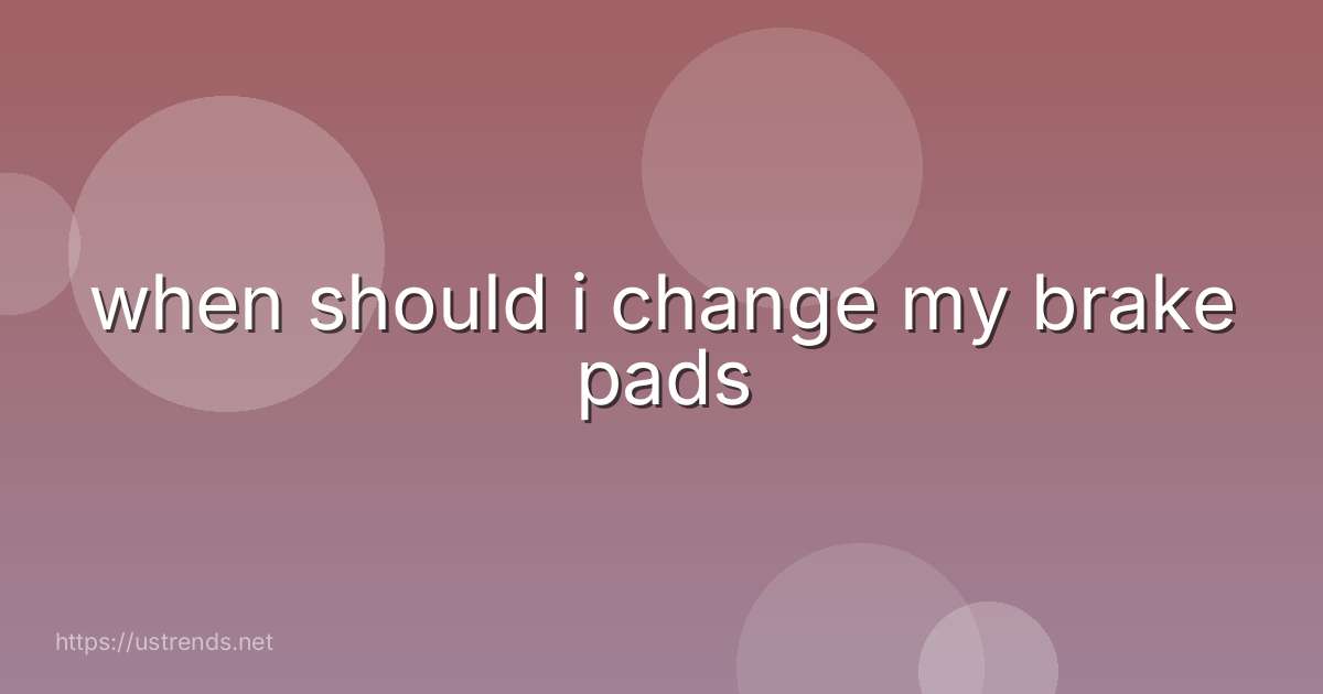 when should i change my brake pads