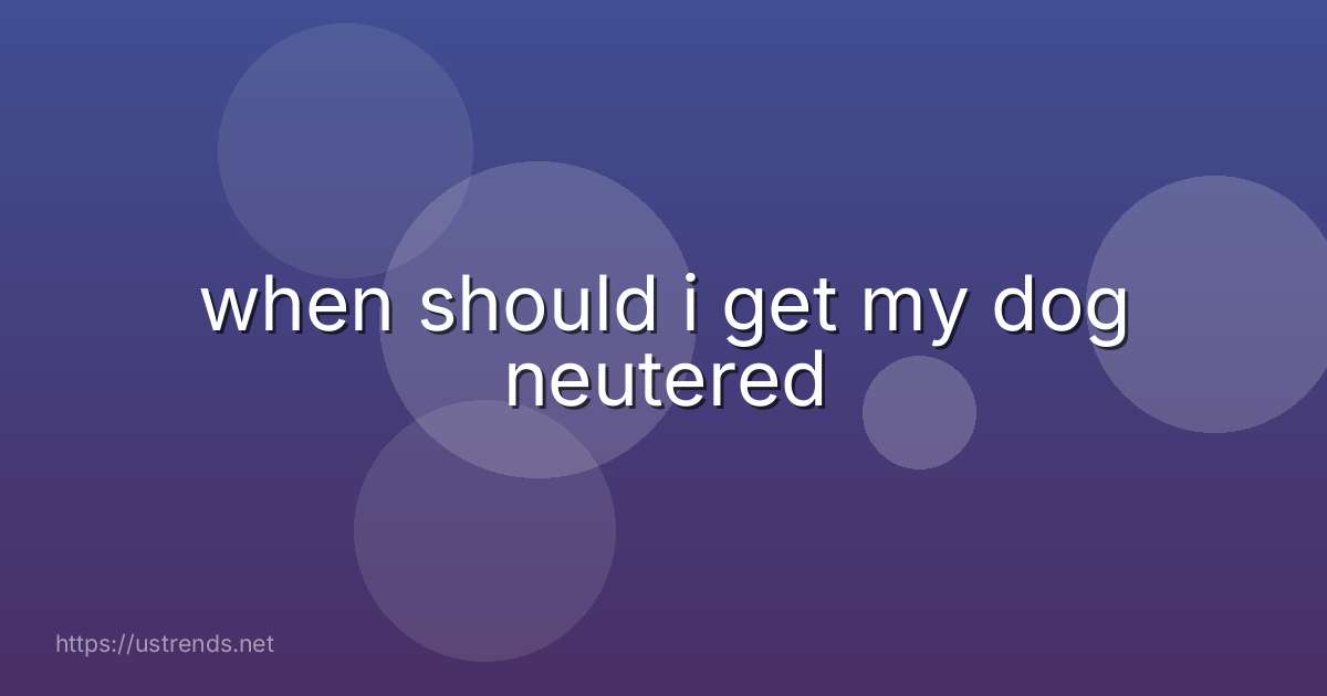 when should i get my dog neutered