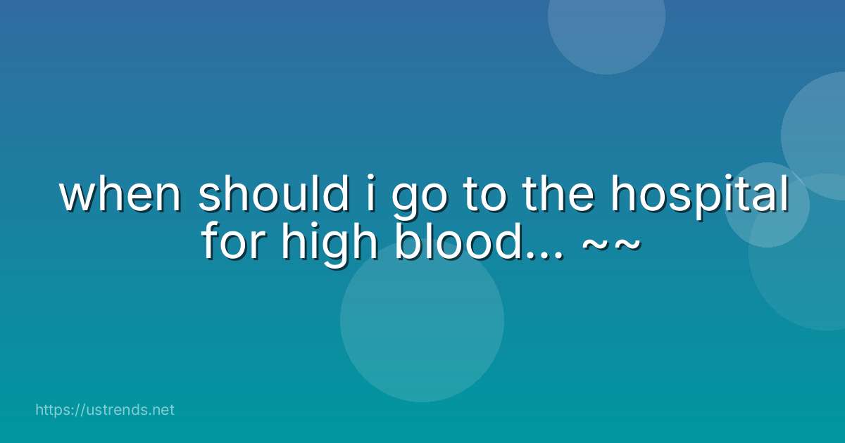 when should i go to the hospital for high blood... ~~