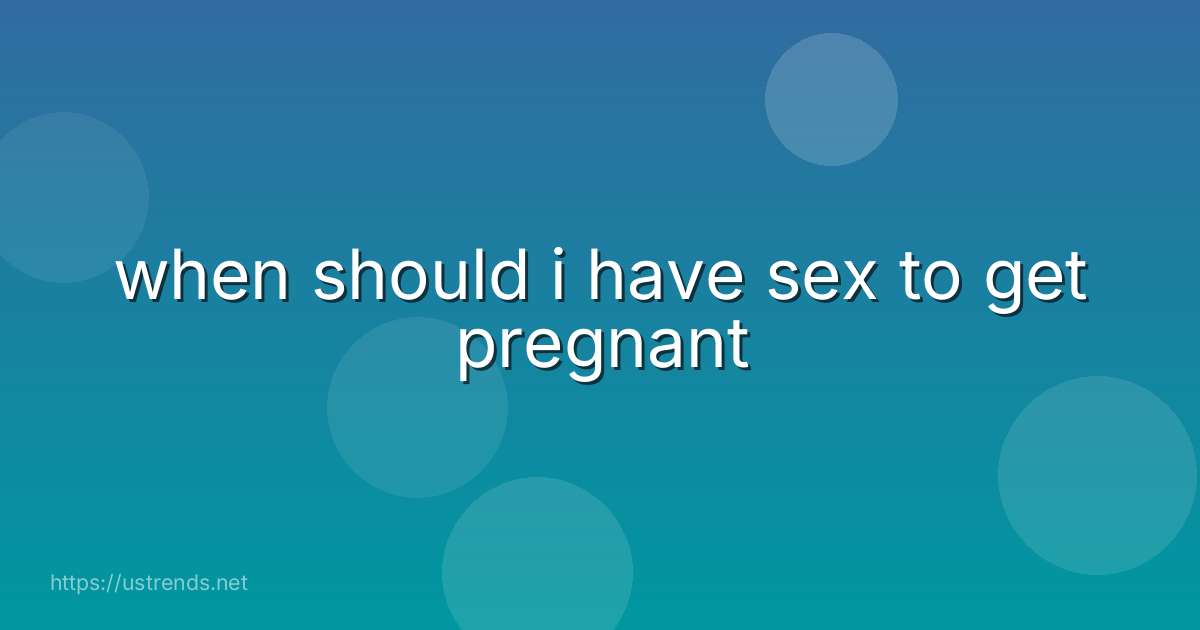 when should i have sex to get pregnant