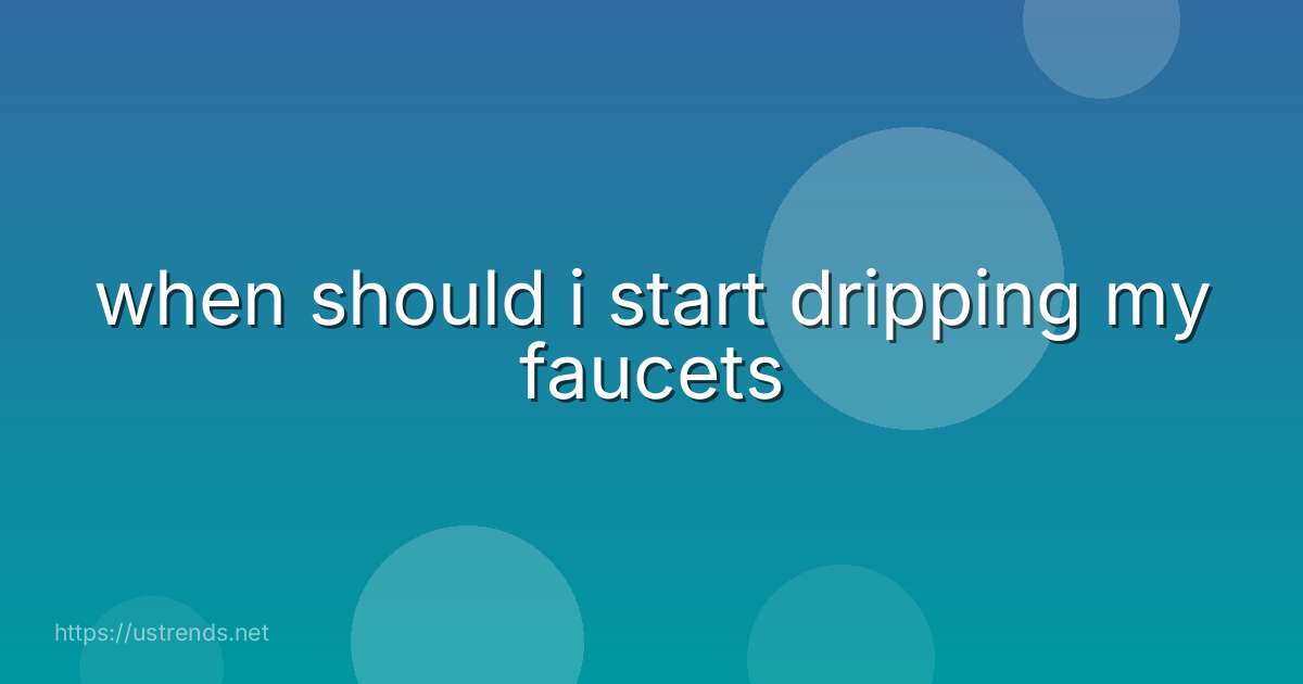 when should i start dripping my faucets