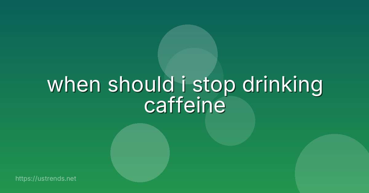 when should i stop drinking caffeine