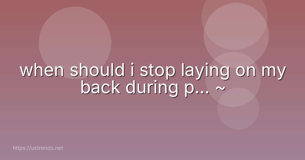 when should i stop laying on my back during p... ~