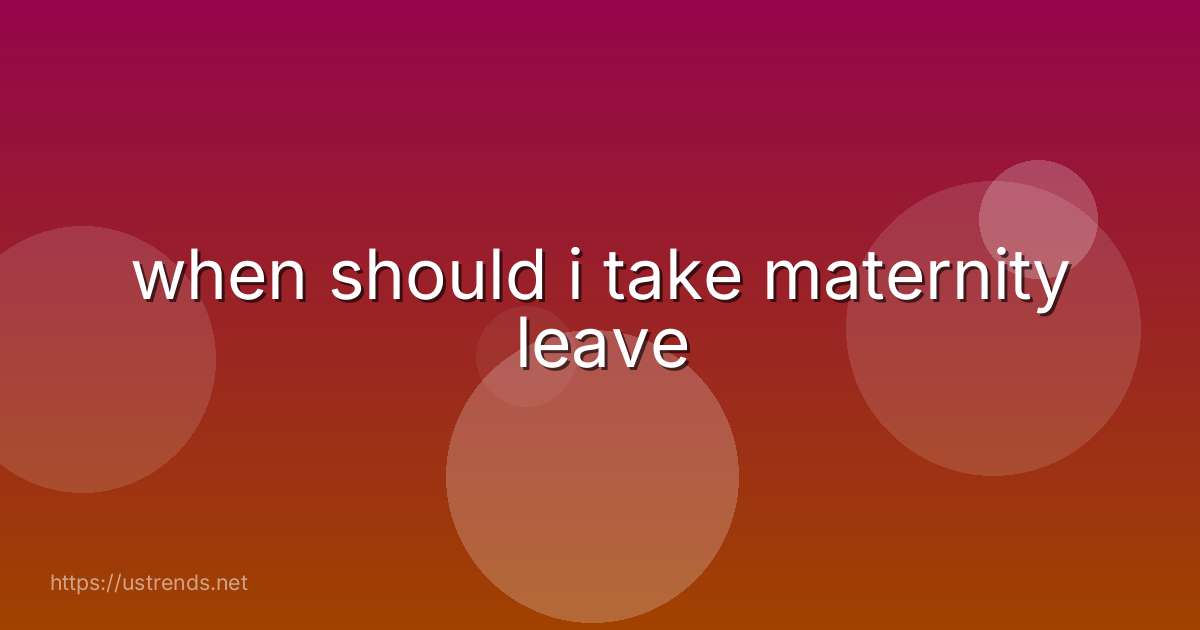 when should i take maternity leave