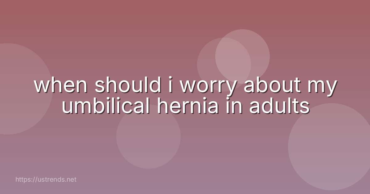 when should i worry about my umbilical hernia in adults