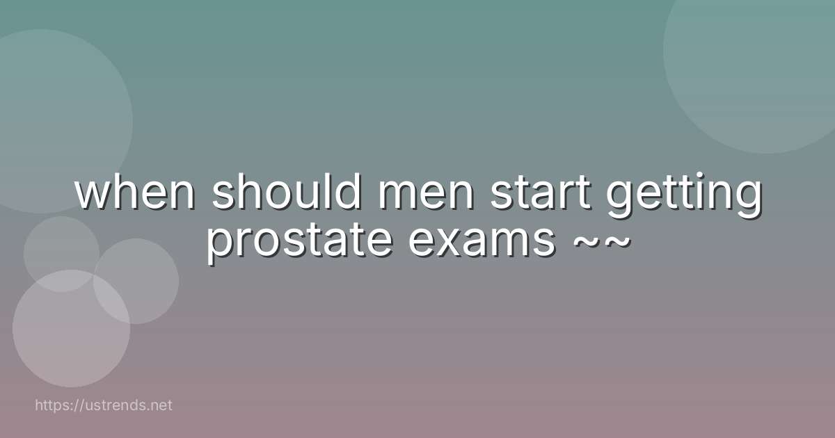 when should men start getting prostate exams ~~
