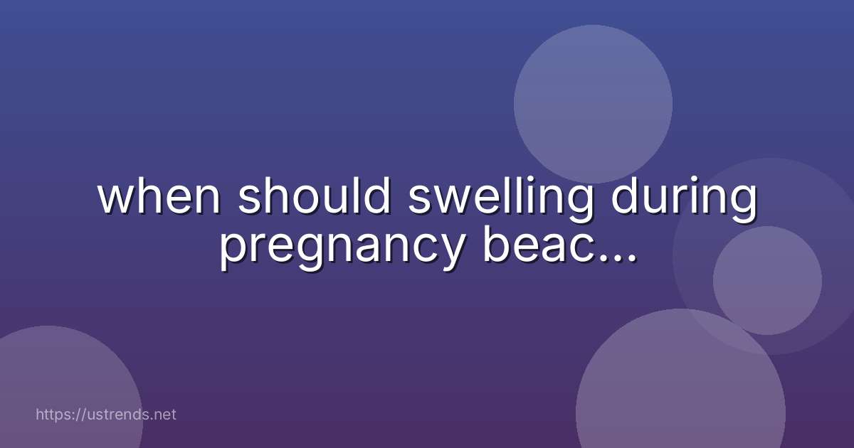 when should swelling during pregnancy beac...