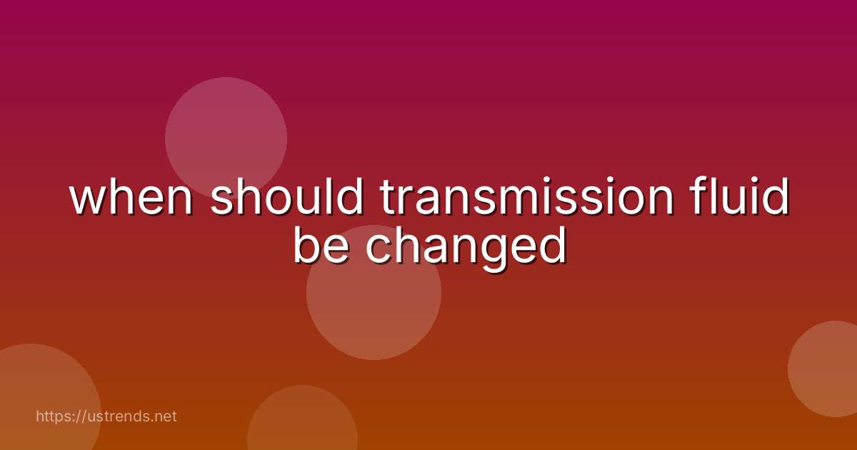 when should transmission fluid be changed