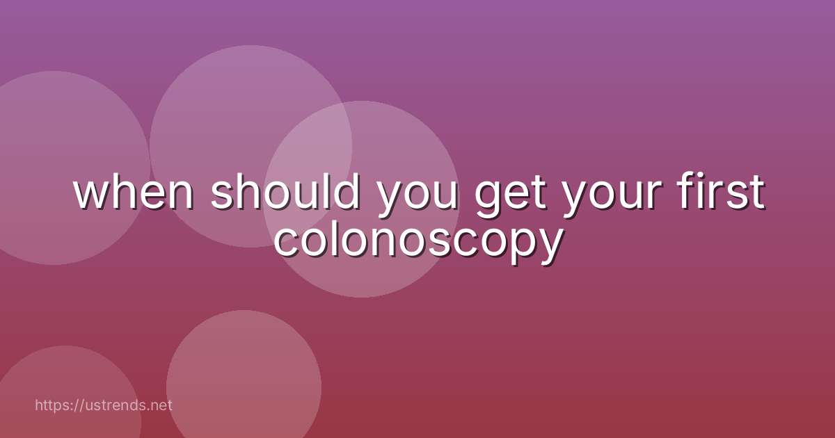 when should you get your first colonoscopy