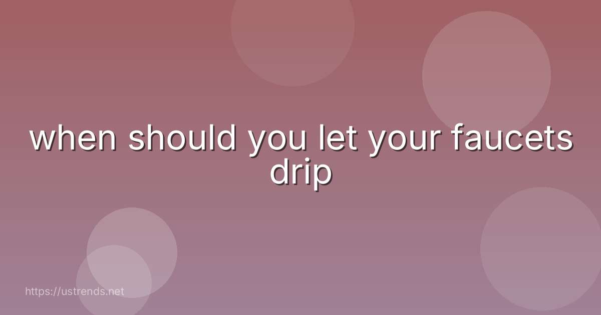 when should you let your faucets drip