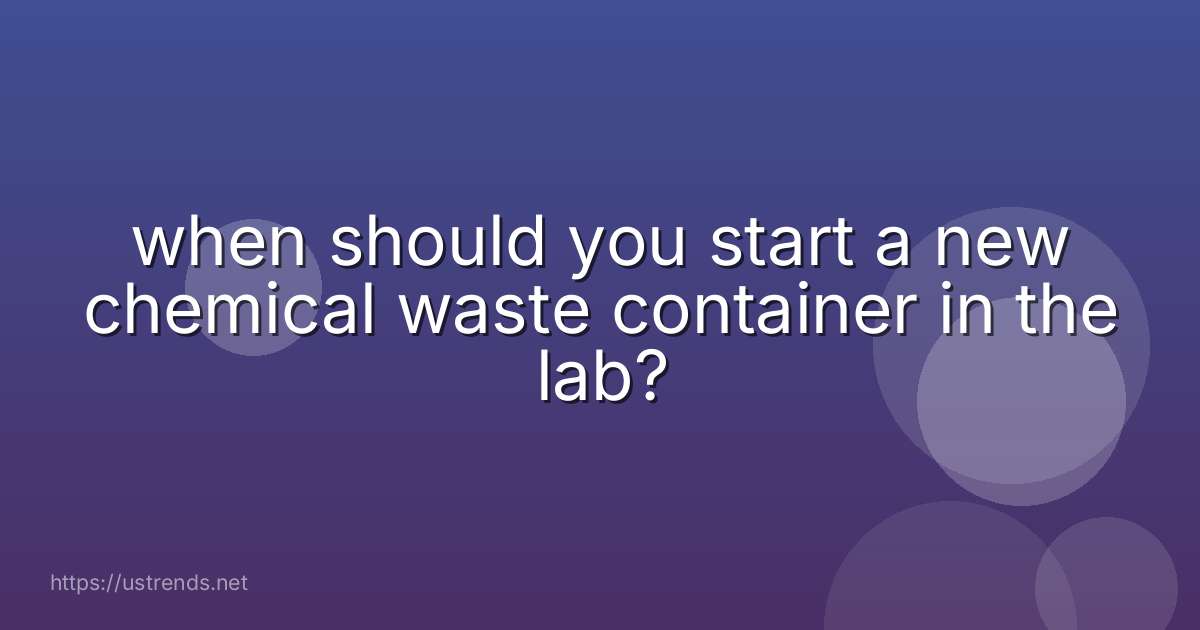 when should you start a new chemical waste container in the lab?
