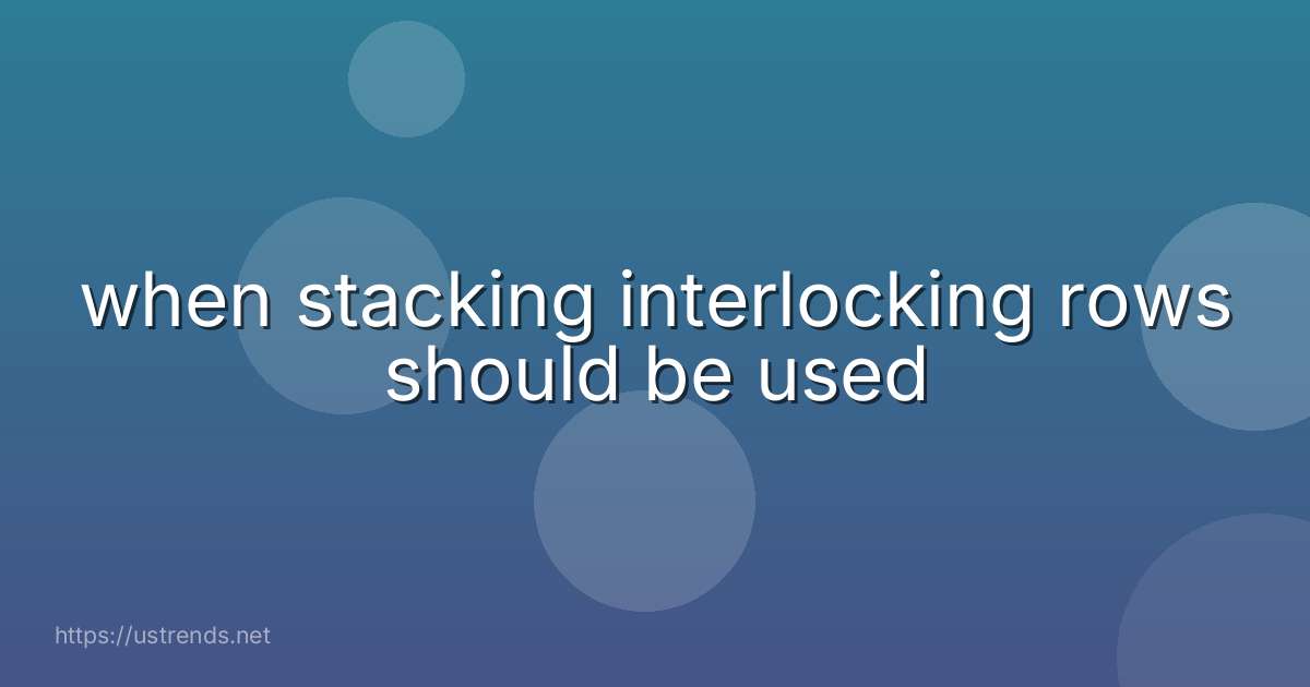 when stacking interlocking rows should be used