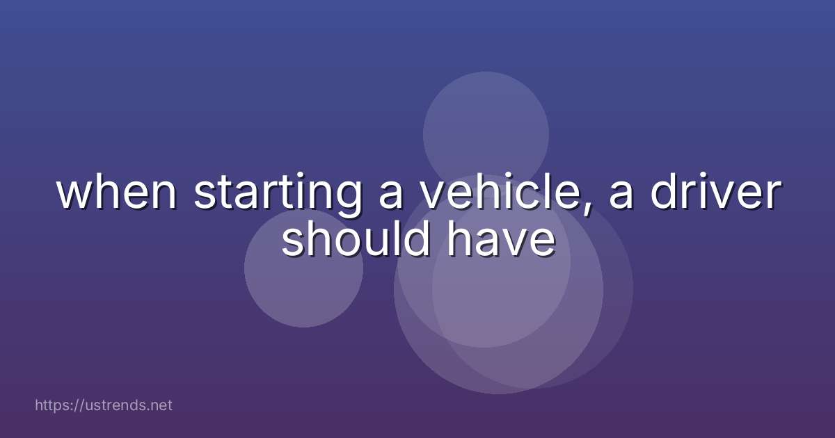 when starting a vehicle, a driver should have