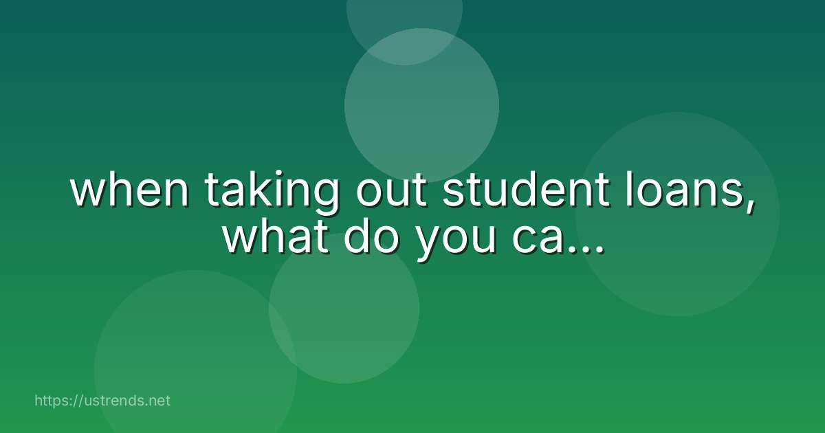 when taking out student loans, what do you ca...