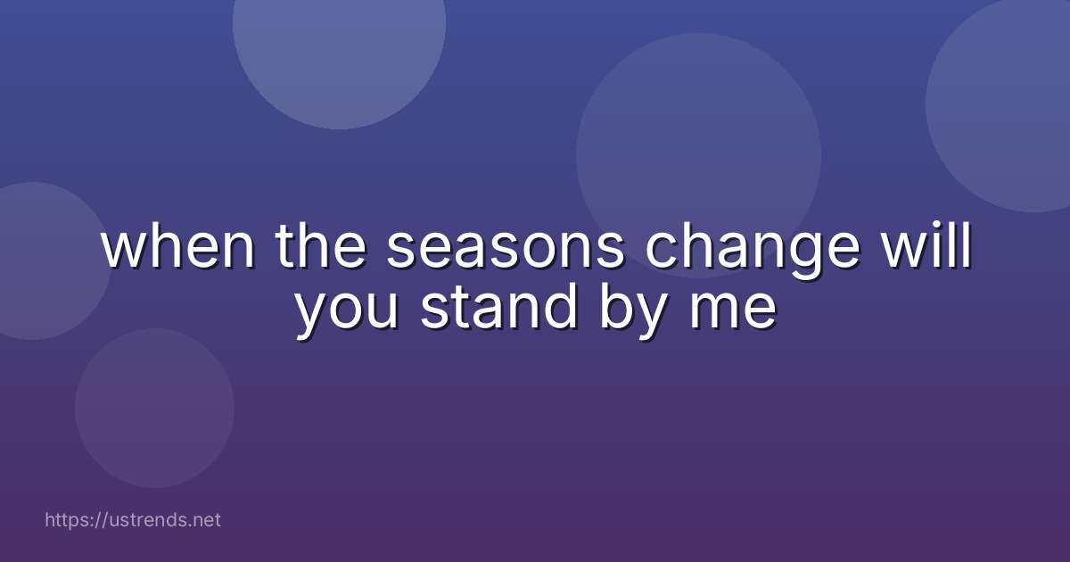 when the seasons change will you stand by me