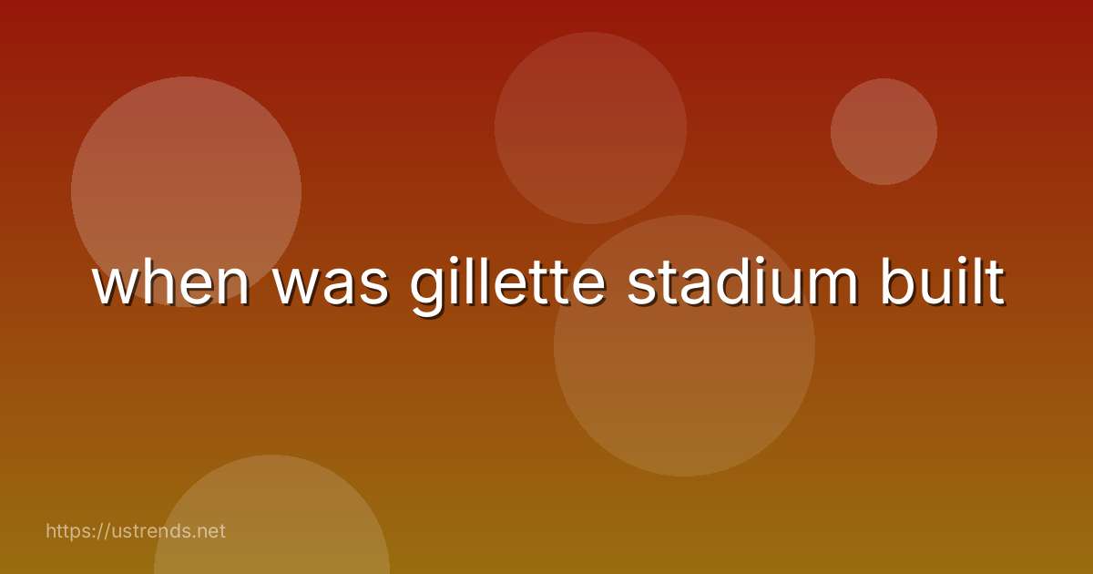 when was gillette stadium built
