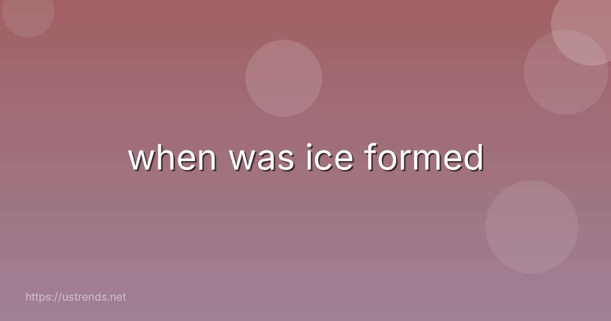when was ice formed