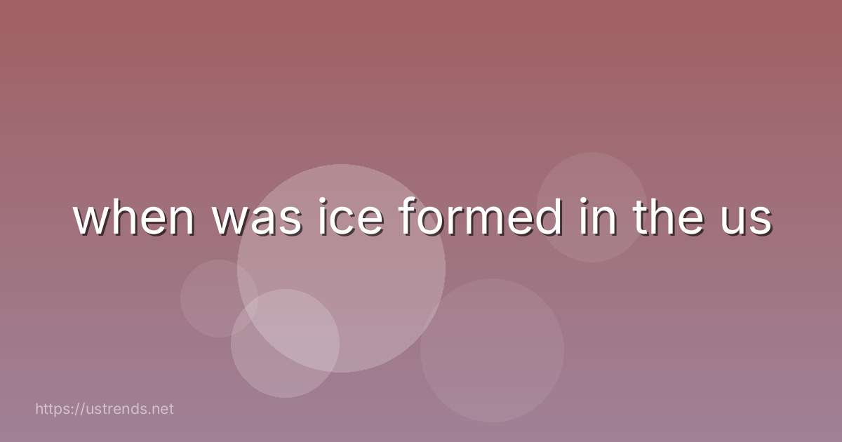 when was ice formed in the us