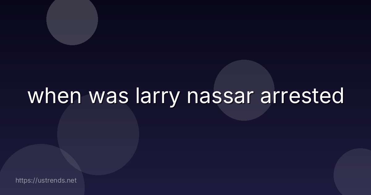 when was larry nassar arrested
