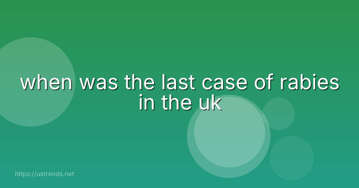 when was the last case of rabies in the uk