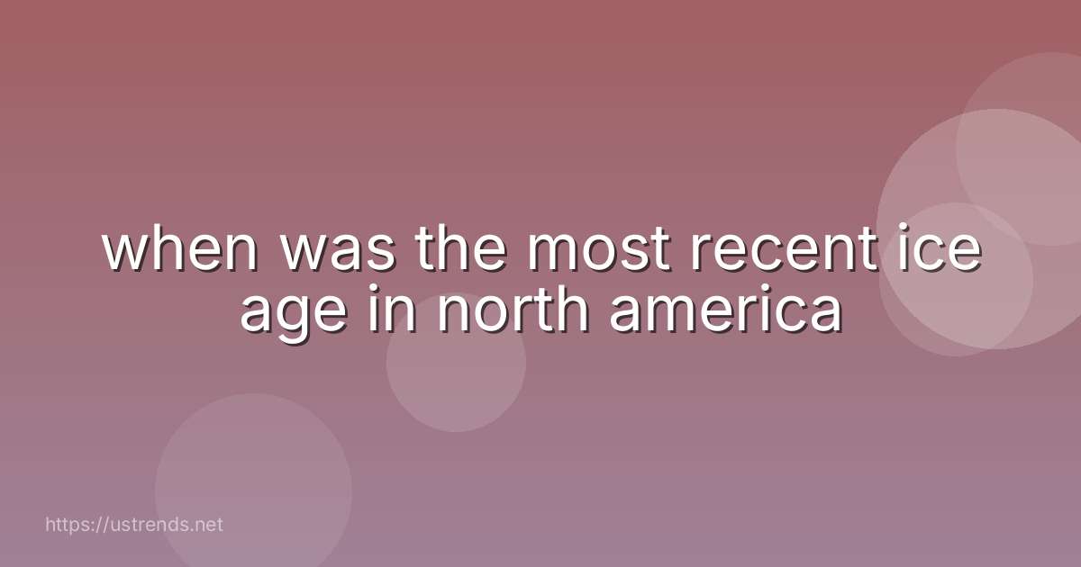 when was the most recent ice age in north america