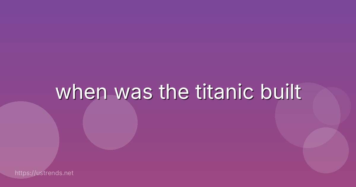 when was the titanic built