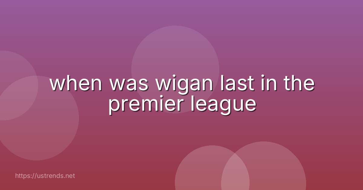 when was wigan last in the premier league