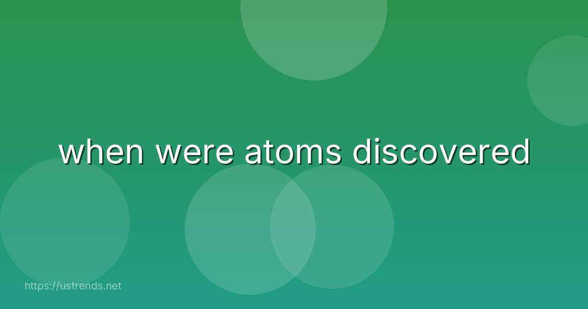 when were atoms discovered