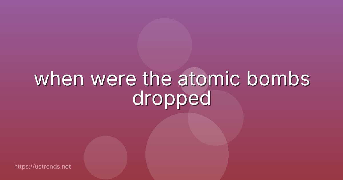 when were the atomic bombs dropped