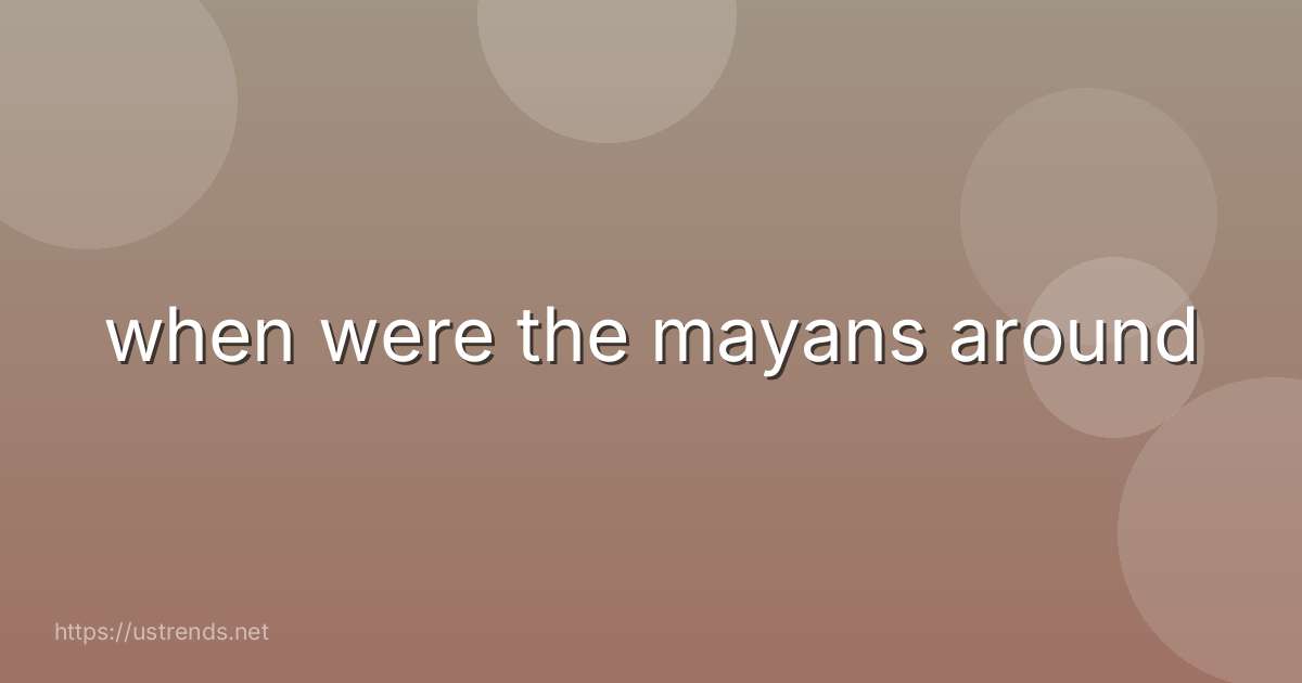 when were the mayans around