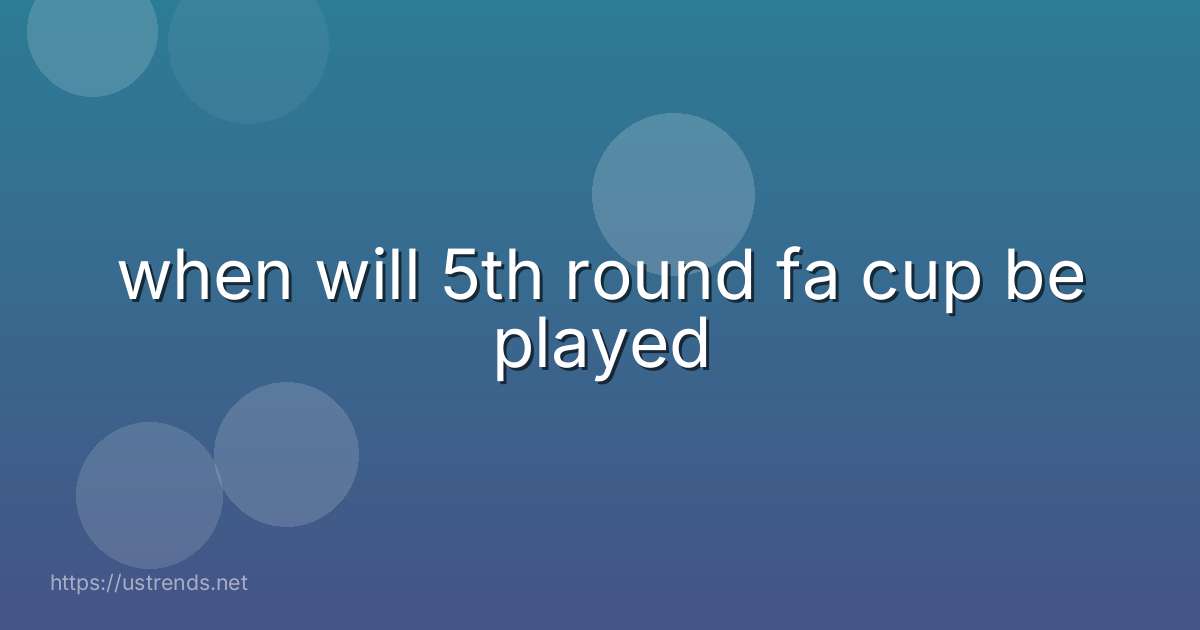 when will 5th round fa cup be played