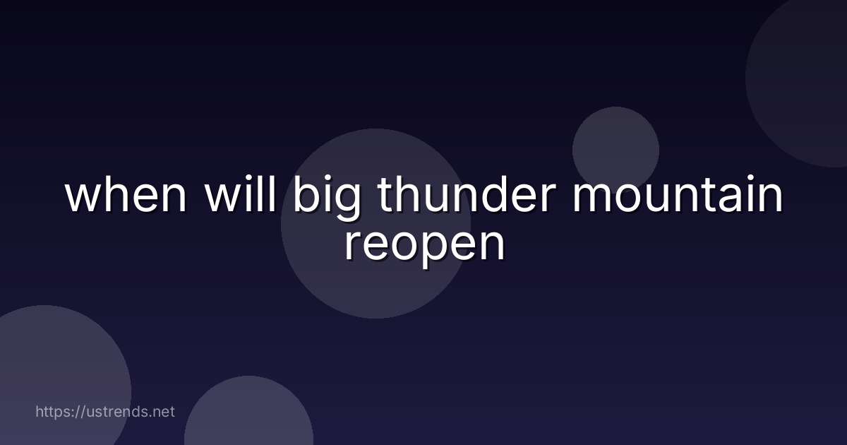 when will big thunder mountain reopen