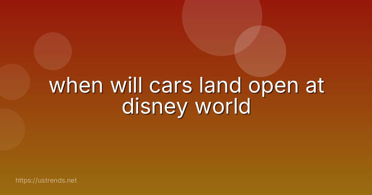 when will cars land open at disney world