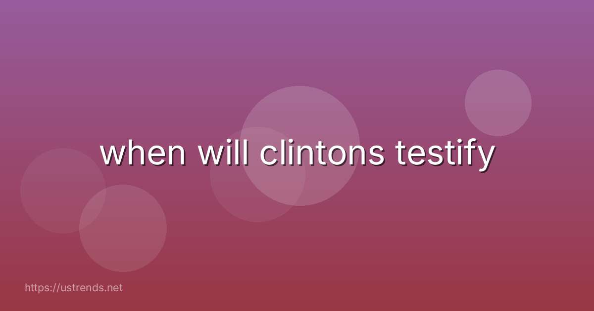 when will clintons testify