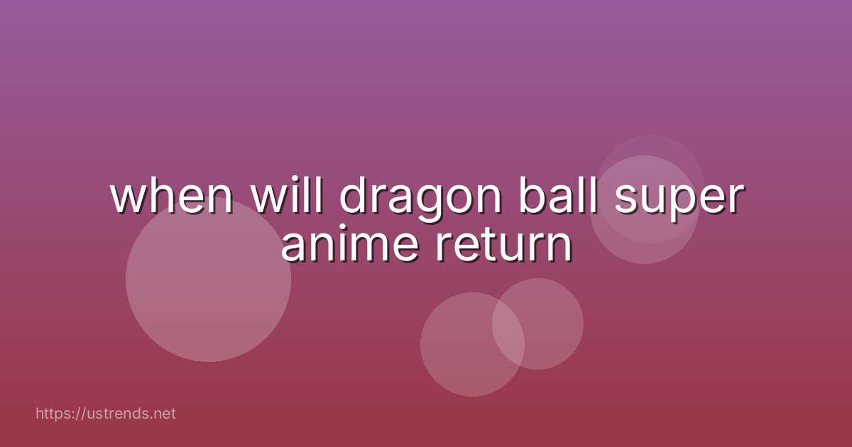 when will dragon ball super anime return