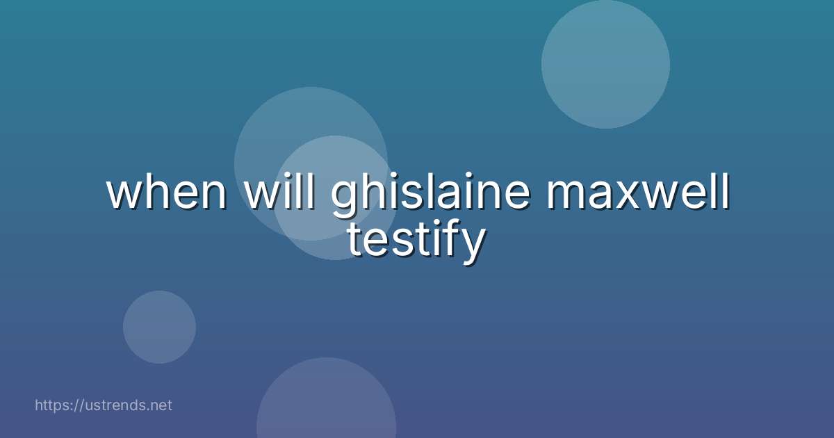 when will ghislaine maxwell testify