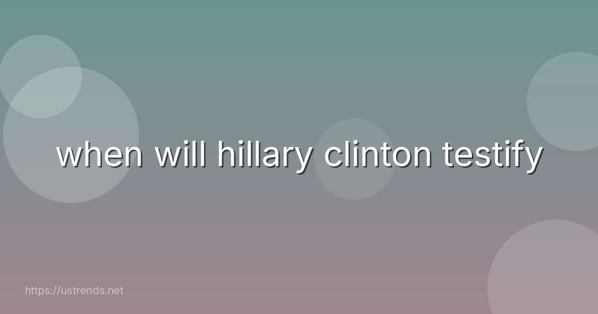 when will hillary clinton testify