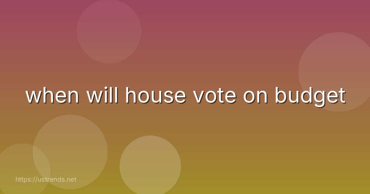 when will house vote on budget