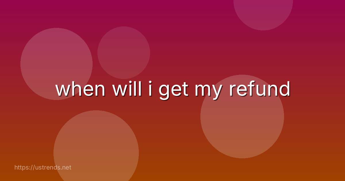 when will i get my refund