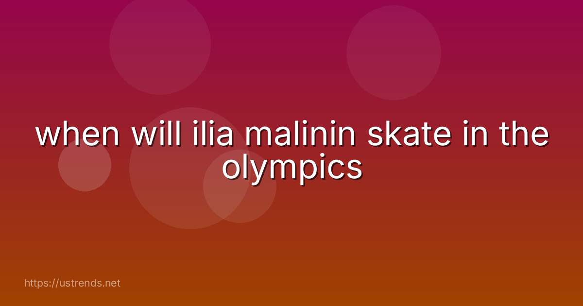 when will ilia malinin skate in the olympics