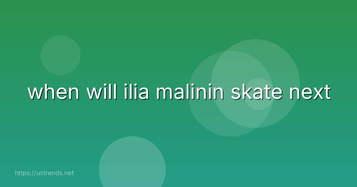 when will ilia malinin skate next
