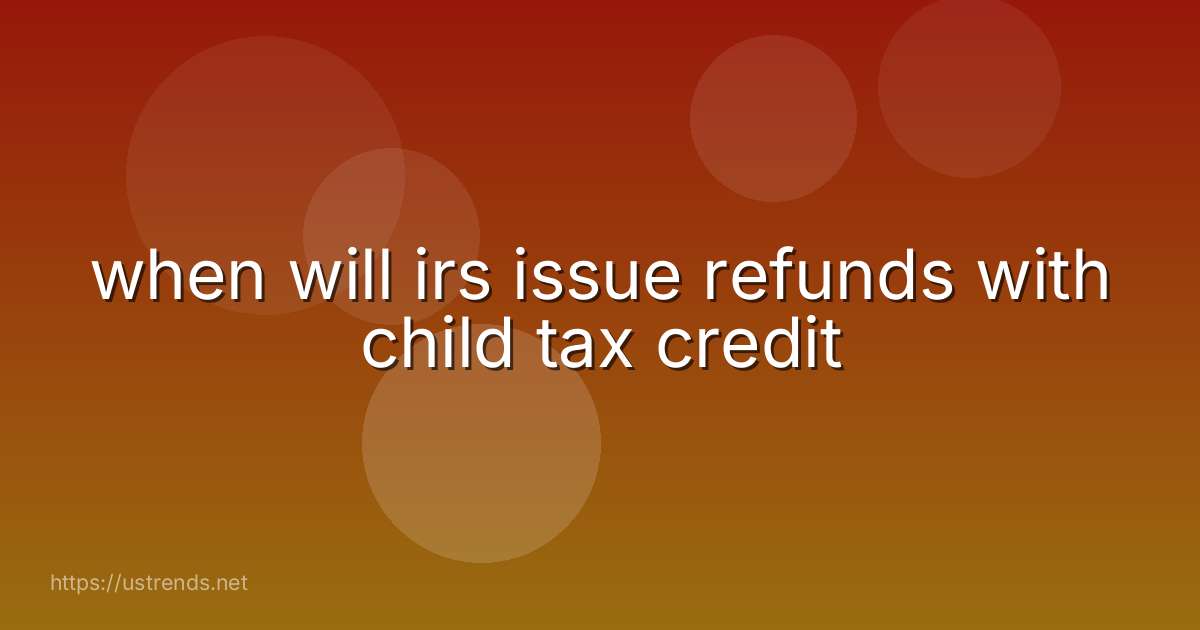 when will irs issue refunds with child tax credit