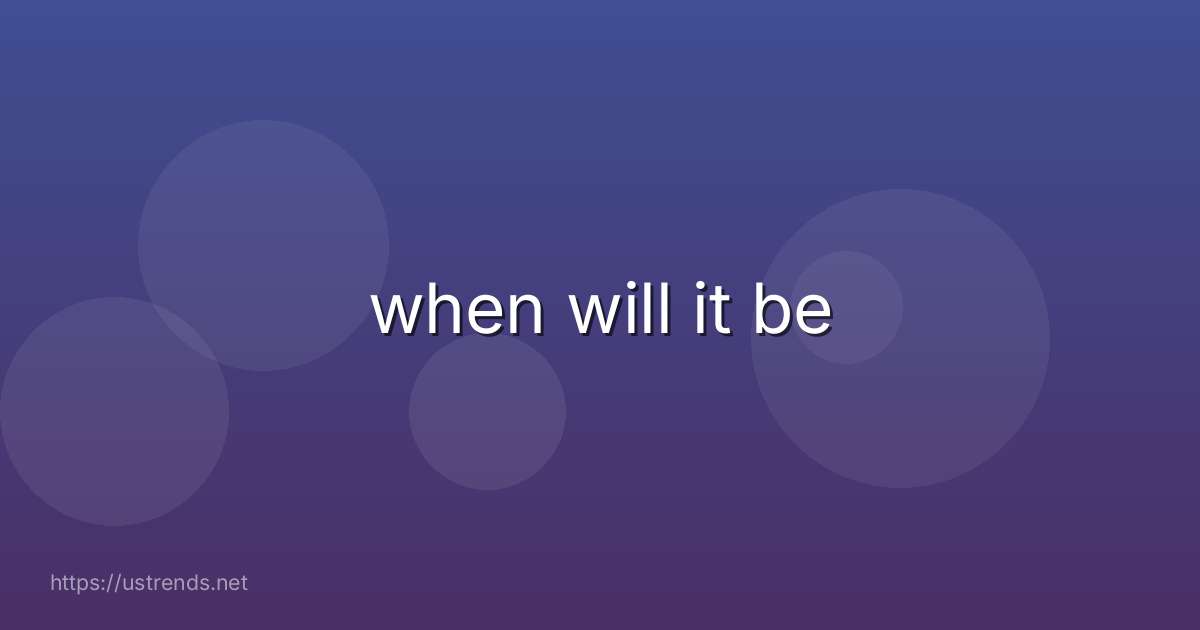 when will it be