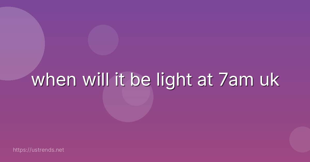 when will it be light at 7am uk